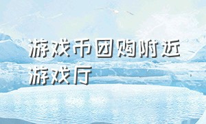 游戏币团购附近游戏厅