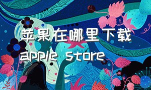 苹果在哪里下载apple store（苹果为什么无法下载apple store）