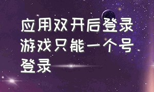 应用双开后登录游戏只能一个号登录（游戏扫码登录必须两个手机吗）