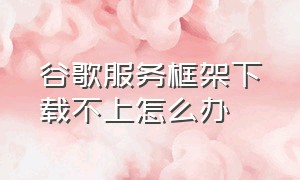 谷歌服务框架下载不上怎么办