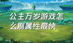 公主万岁游戏怎么刷属性最快（公主万岁游戏攻略仙后的愿景）