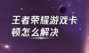 王者荣耀游戏卡顿怎么解决