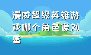 漫威超级英雄游戏哪个角色像刘备（漫威游戏所有超级英雄人物介绍）