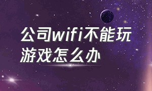 公司wifi不能玩游戏怎么办