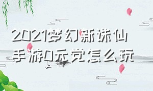 2021梦幻新诛仙手游0元党怎么玩