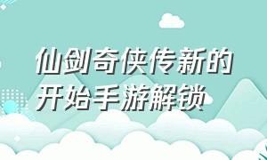 仙剑奇侠传新的开始手游解锁