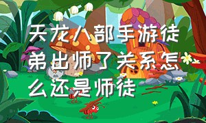 天龙八部手游徒弟出师了关系怎么还是师徒