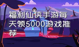 福利仙侠手游每天领5000游戏推荐