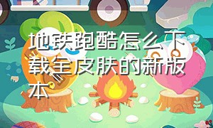 地铁跑酷怎么下载全皮肤的新版本（地铁跑酷全皮肤版本详细下载方法）