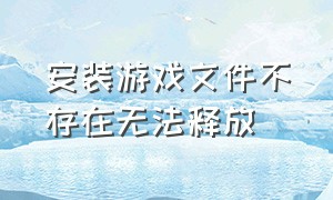 安装游戏文件不存在无法释放