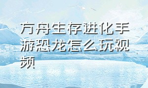 方舟生存进化手游恐龙怎么玩视频（方舟生存进化手游版怎么驯服恐龙）