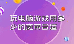 玩电脑游戏用多少的宽带合适