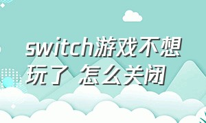 switch游戏不想玩了 怎么关闭（switch游戏推荐）