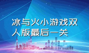 冰与火小游戏双人版最后一关（冰与火游戏双人第50关怎么过）