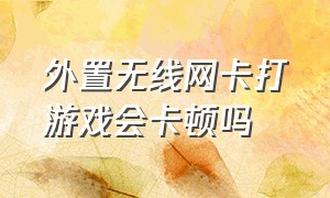 外置无线网卡打游戏会卡顿吗