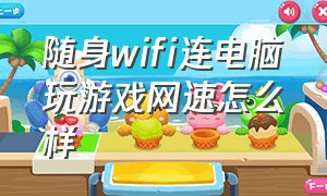 随身wifi连电脑玩游戏网速怎么样（随身wifi卡顿网速慢怎么办）