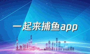 一起来捕鱼app（哪款捕鱼app好）