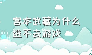 宫本武藏为什么进不去游戏（宫本武藏现在为什么一直玩不了）