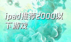 ipad推荐2000以下游戏（适合ipad2020的游戏）