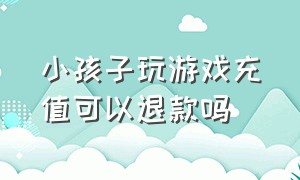 小孩子玩游戏充值可以退款吗