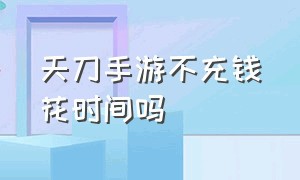 天刀手游不充钱花时间吗