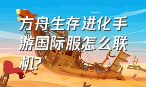 方舟生存进化手游国际服怎么联机?（方舟生存进化手游怎么联机）