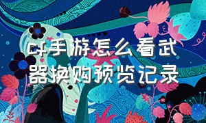 cf手游怎么看武器换购预览记录（cf手游武器换购怎么没了）