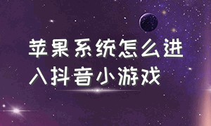 苹果系统怎么进入抖音小游戏（苹果抖音游戏小程序入口怎么进）