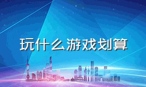 玩什么游戏划算