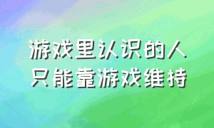 游戏里认识的人只能靠游戏维持