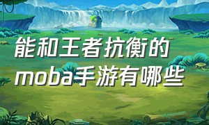 能和王者抗衡的moba手游有哪些