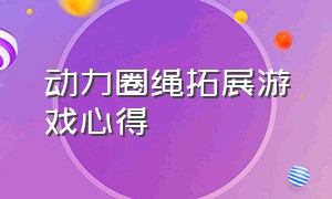 动力圈绳拓展游戏心得（穿越绳子户外拓展游戏规则）