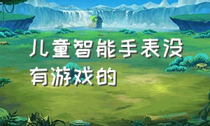 儿童智能手表没有游戏的（儿童智能手表能玩游戏200元以内）