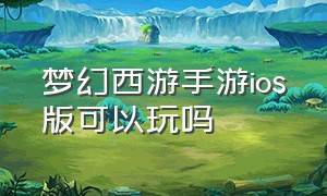 梦幻西游手游ios版可以玩吗（梦幻西游手游官方官网）