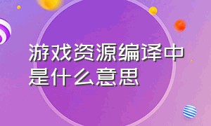 游戏资源编译中是什么意思