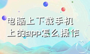 电脑上下载手机上的app怎么操作