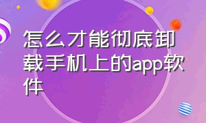 怎么才能彻底卸载手机上的app软件