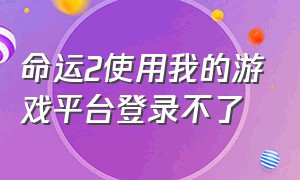 命运2使用我的游戏平台登录不了（命运2使用我的游戏平台登录不了怎么回事）