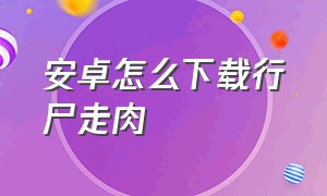 安卓怎么下载行尸走肉（安卓怎么下载行尸走肉手机版）