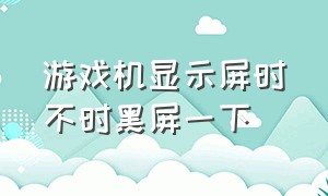 游戏机显示屏时不时黑屏一下