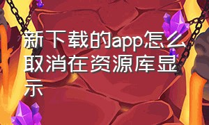 新下载的app怎么取消在资源库显示