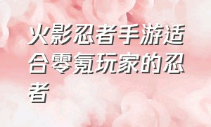 火影忍者手游适合零氪玩家的忍者（火影忍者手游新手零氪玩什么忍者）