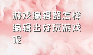 游戏编辑器怎样编辑出好玩游戏呢（游戏编辑器怎么制作自己的物品）