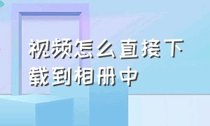 视频怎么直接下载到相册中