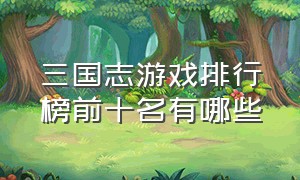 三国志游戏排行榜前十名有哪些（三国志最难玩的游戏是哪个）