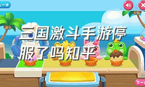 三国激斗手游停服了吗知乎（激斗为什么下架了手游版）