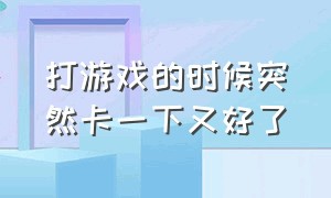 打游戏的时候突然卡一下又好了