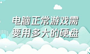 电脑正常游戏需要用多大的硬盘