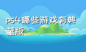 ps4哪些游戏有典藏版（ps4游戏什么叫完全版和珍藏版）