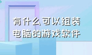 有什么可以组装电脑的游戏软件（有什么可以组装电脑的游戏软件推荐）